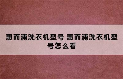 惠而浦洗衣机型号 惠而浦洗衣机型号怎么看